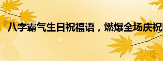 八字霸气生日祝福语，燃爆全场庆祝瞬间！