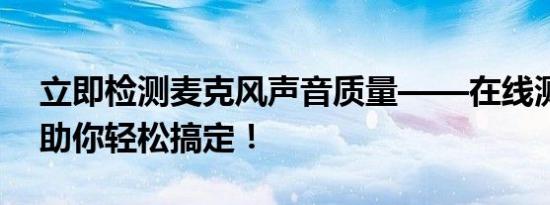 立即检测麦克风声音质量——在线测试工具助你轻松搞定！