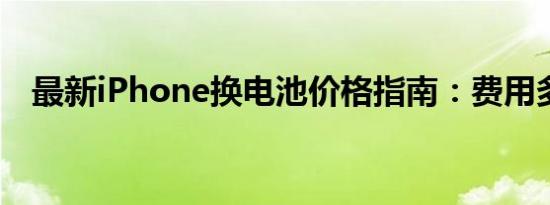 最新iPhone换电池价格指南：费用多少？