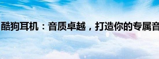 酷狗耳机：音质卓越，打造你的专属音乐空间
