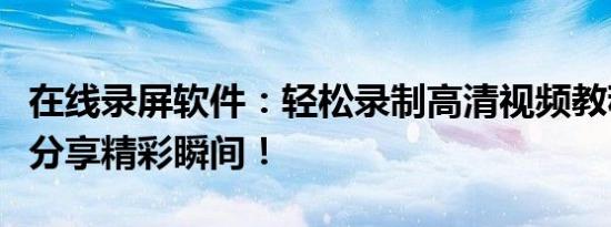 在线录屏软件：轻松录制高清视频教程，轻松分享精彩瞬间！