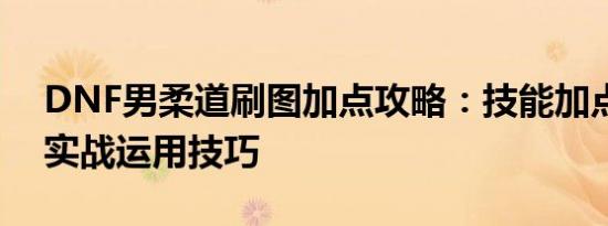 DNF男柔道刷图加点攻略：技能加点推荐与实战运用技巧