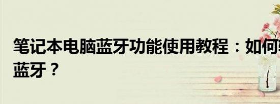 笔记本电脑蓝牙功能使用教程：如何轻松打开蓝牙？
