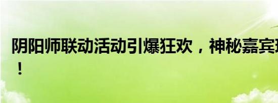 阴阳师联动活动引爆狂欢，神秘嘉宾现身助阵！