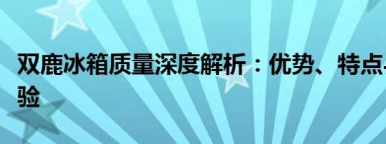 双鹿冰箱质量深度解析：优势、特点与用户体验