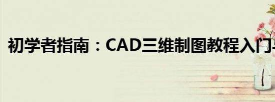 初学者指南：CAD三维制图教程入门与进阶