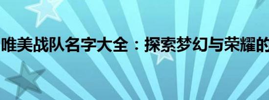唯美战队名字大全：探索梦幻与荣耀的交汇点