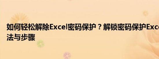 如何轻松解除Excel密码保护？解锁密码保护Excel文件的方法与步骤