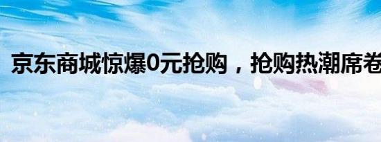京东商城惊爆0元抢购，抢购热潮席卷全网！