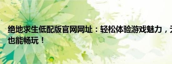 绝地求生低配版官网网址：轻松体验游戏魅力，无需高配置也能畅玩！