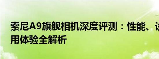 索尼A9旗舰相机深度评测：性能、设计与使用体验全解析
