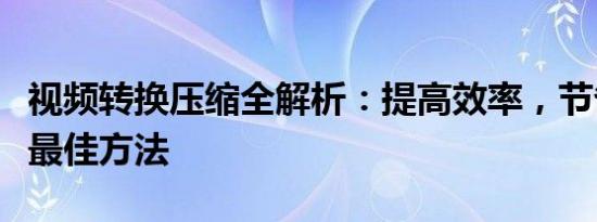 视频转换压缩全解析：提高效率，节省空间的最佳方法