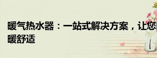 暖气热水器：一站式解决方案，让您的冬季温暖舒适