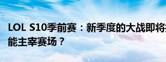 LOL S10季前赛：新季度的大战即将打响，谁能主宰赛场？