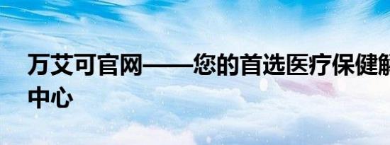 万艾可官网——您的首选医疗保健解决方案中心