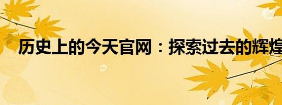 历史上的今天官网：探索过去的辉煌时刻