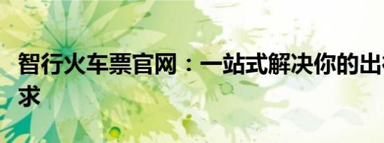 智行火车票官网：一站式解决你的出行票务需求