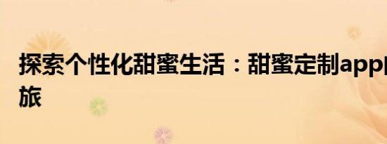 探索个性化甜蜜生活：甜蜜定制app的魅力之旅
