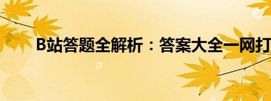 B站答题全解析：答案大全一网打尽