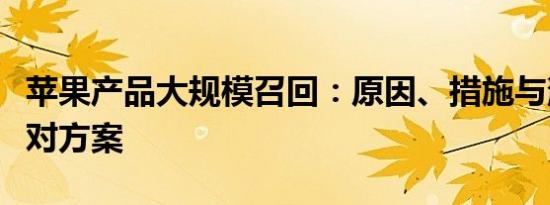 苹果产品大规模召回：原因、措施与消费者应对方案