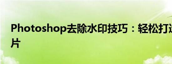 Photoshop去除水印技巧：轻松打造无痕图片