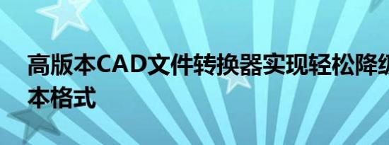 高版本CAD文件转换器实现轻松降级至低版本格式