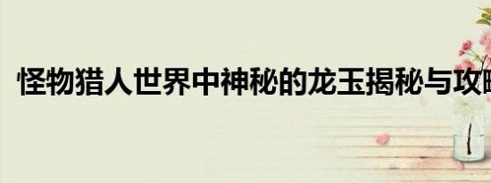 怪物猎人世界中神秘的龙玉揭秘与攻略指南