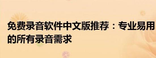 免费录音软件中文版推荐：专业易用，满足你的所有录音需求