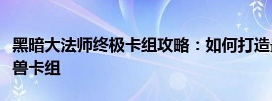 黑暗大法师终极卡组攻略：如何打造最强召唤兽卡组