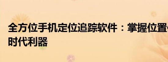 全方位手机定位追踪软件：掌握位置信息的新时代利器