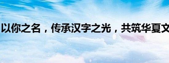 以你之名，传承汉字之光，共筑华夏文明之盾