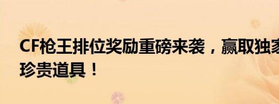 CF枪王排位奖励重磅来袭，赢取独家荣誉与珍贵道具！