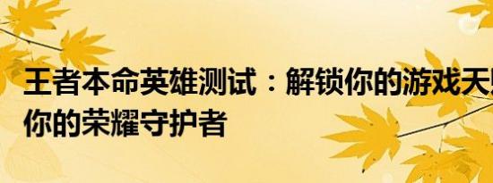 王者本命英雄测试：解锁你的游戏天赋，遇见你的荣耀守护者