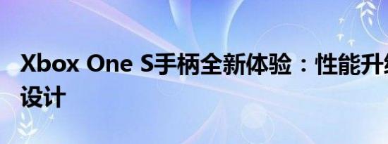 Xbox One S手柄全新体验：性能升级与独特设计