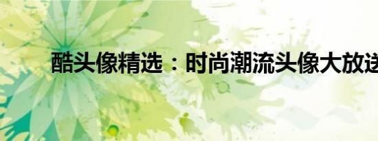 酷头像精选：时尚潮流头像大放送！