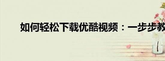 如何轻松下载优酷视频：一步步教程