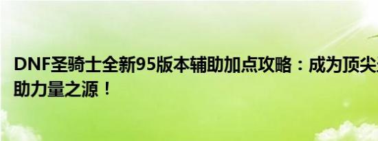 DNF圣骑士全新95版本辅助加点攻略：成为顶尖圣骑士的辅助力量之源！