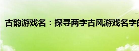 古韵游戏名：探寻两字古风游戏名字的魅力