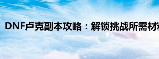 DNF卢克副本攻略：解锁挑战所需材料一览