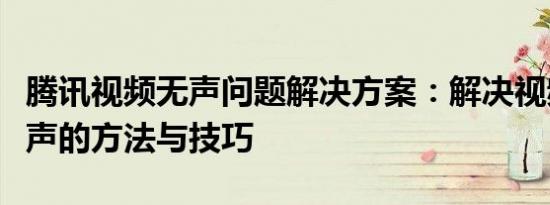 腾讯视频无声问题解决方案：解决视频播放无声的方法与技巧