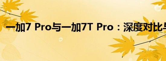 一加7 Pro与一加7T Pro：深度对比与解析