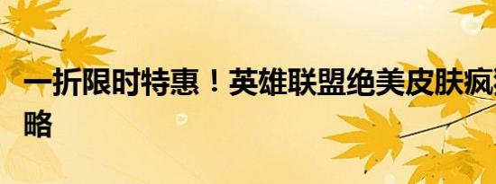 一折限时特惠！英雄联盟绝美皮肤疯狂抢购攻略