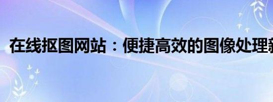 在线抠图网站：便捷高效的图像处理新选择