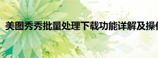 美图秀秀批量处理下载功能详解及操作指南