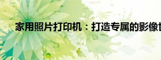 家用照片打印机：打造专属的影像世界