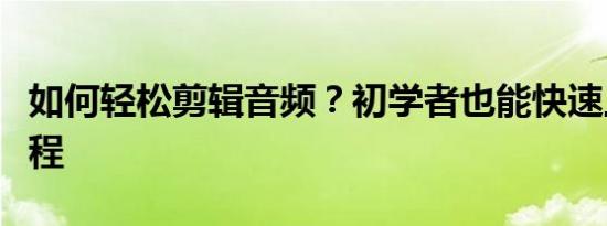 如何轻松剪辑音频？初学者也能快速上手的教程