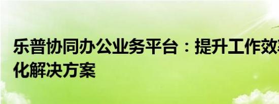 乐普协同办公业务平台：提升工作效率的数字化解决方案
