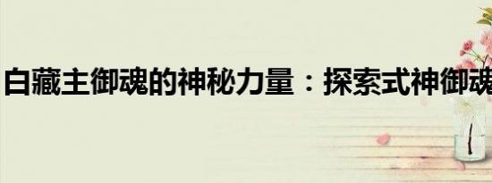 白藏主御魂的神秘力量：探索式神御魂的奥秘