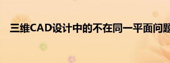 三维CAD设计中的不在同一平面问题解析