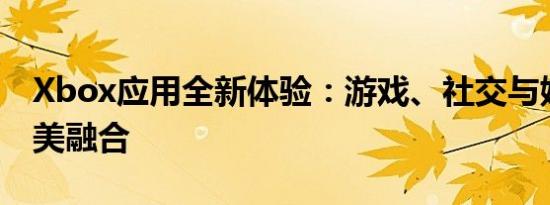 Xbox应用全新体验：游戏、社交与娱乐的完美融合
